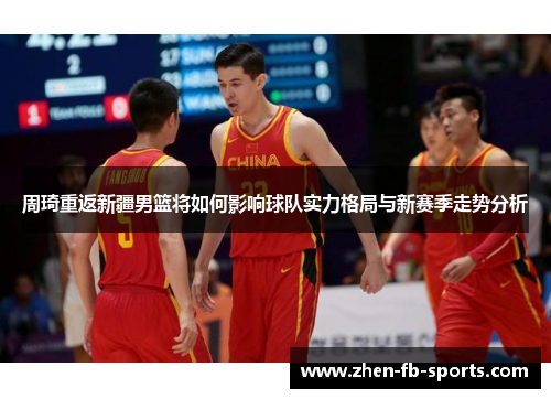 周琦重返新疆男篮将如何影响球队实力格局与新赛季走势分析