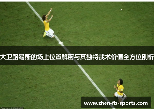 大卫路易斯的场上位置解密与其独特战术价值全方位剖析