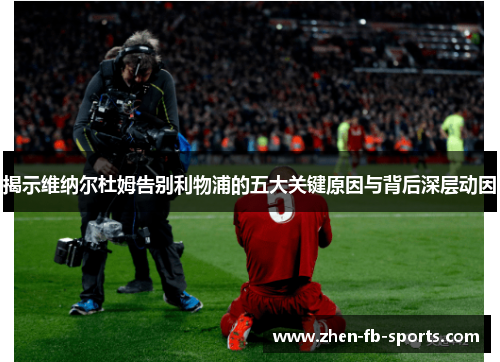 揭示维纳尔杜姆告别利物浦的五大关键原因与背后深层动因