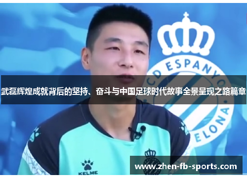 武磊辉煌成就背后的坚持、奋斗与中国足球时代故事全景呈现之路篇章