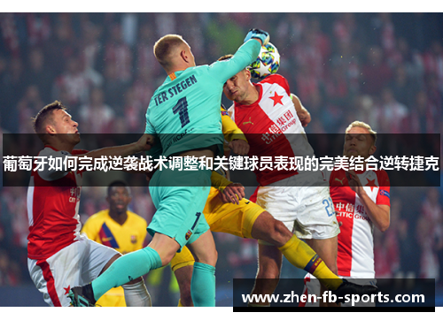葡萄牙如何完成逆袭战术调整和关键球员表现的完美结合逆转捷克
