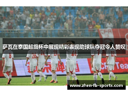 萨瓦在泰国超级杯中展现精彩表现助球队夺冠令人赞叹