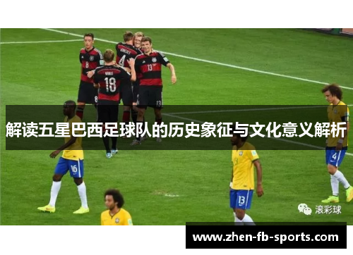解读五星巴西足球队的历史象征与文化意义解析