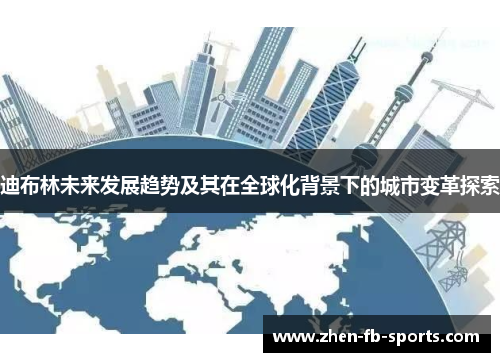 迪布林未来发展趋势及其在全球化背景下的城市变革探索