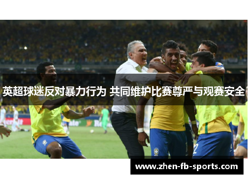 英超球迷反对暴力行为 共同维护比赛尊严与观赛安全