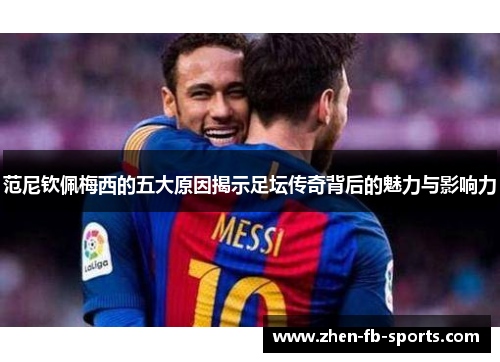 范尼钦佩梅西的五大原因揭示足坛传奇背后的魅力与影响力