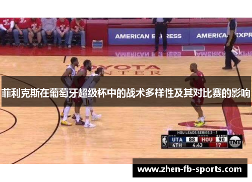 菲利克斯在葡萄牙超级杯中的战术多样性及其对比赛的影响