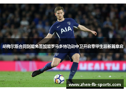 胡梅尔斯合同到期免签加盟罗马多特功勋中卫开启意甲生涯新篇章启