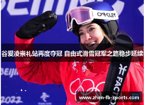 谷爱凌崇礼站再度夺冠 自由式滑雪冠军之路稳步延续
